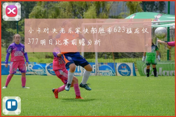 小卡对决老东家快船胜率623猛龙仅377明日比赛前瞻分析