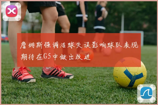 詹姆斯强调活球失误影响球队表现期待在G5中做出改进