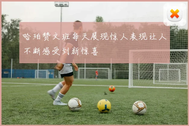哈珀赞文班每天展现惊人表现让人不断感受到新惊喜
