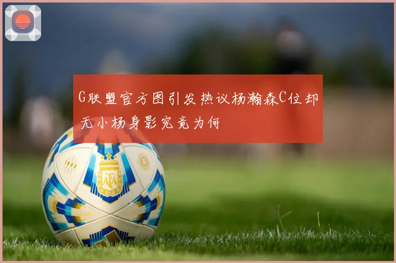 G联盟官方图引发热议杨瀚森C位却无小杨身影究竟为何