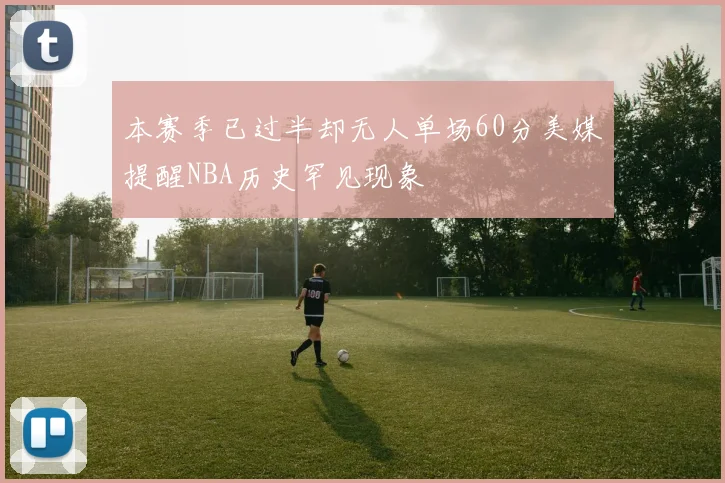 本赛季已过半却无人单场60分美媒提醒NBA历史罕见现象