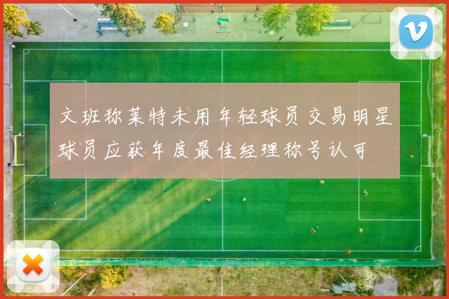 文班称莱特未用年轻球员交易明星球员应获年度最佳经理称号认可