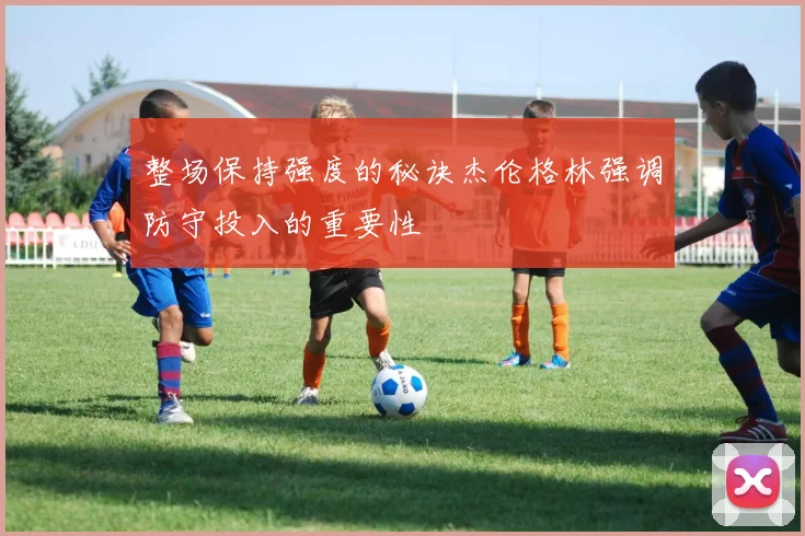 整场保持强度的秘诀杰伦格林强调防守投入的重要性