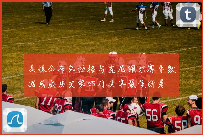 美媒公布弗拉格与克尼佩尔赛季数据或成历史第四对共享最佳新秀