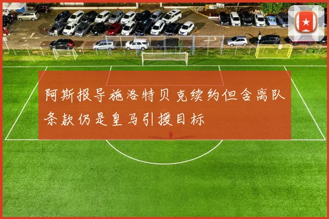 阿斯报导施洛特贝克续约但含离队条款仍是皇马引援目标