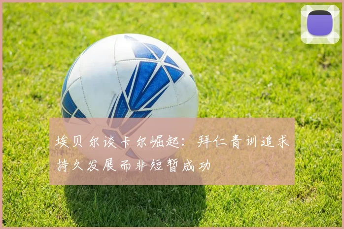 埃贝尔谈卡尔崛起：拜仁青训追求持久发展而非短暂成功