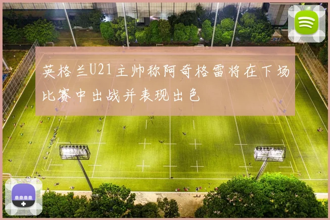 英格兰U21主帅称阿奇格雷将在下场比赛中出战并表现出色