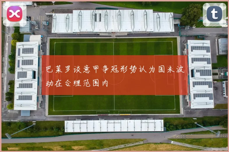 巴莱罗谈意甲争冠形势认为国米波动在合理范围内