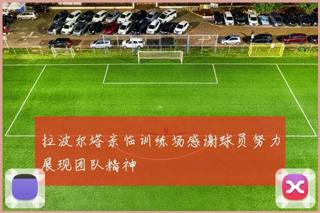 拉波尔塔亲临训练场感谢球员努力展现团队精神